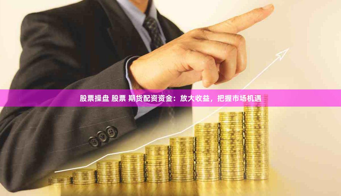 股票操盘 股票 期货配资资金：放大收益，把握市场机遇