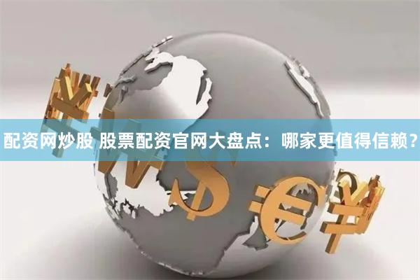 配资网炒股 股票配资官网大盘点：哪家更值得信赖？