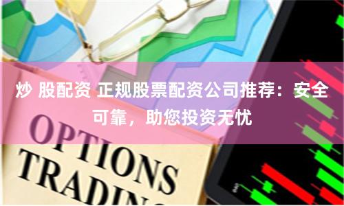 炒 股配资 正规股票配资公司推荐：安全可靠，助您投资无忧