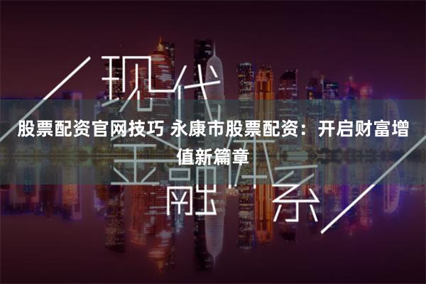 股票配资官网技巧 永康市股票配资：开启财富增值新篇章