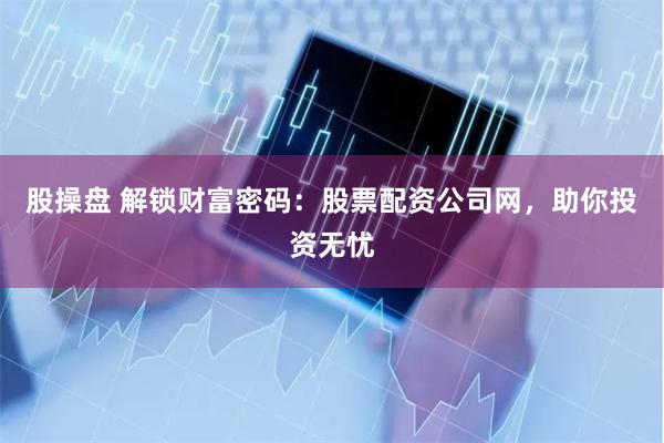 股操盘 解锁财富密码：股票配资公司网，助你投资无忧