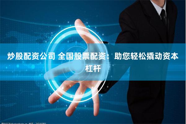 炒股配资公司 全国股票配资：助您轻松撬动资本杠杆