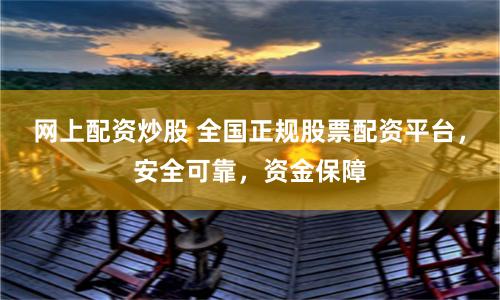 网上配资炒股 全国正规股票配资平台，安全可靠，资金保障