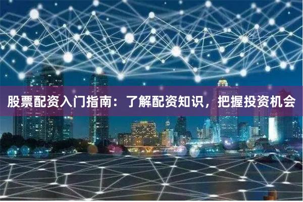 股票配资入门指南：了解配资知识，把握投资机会