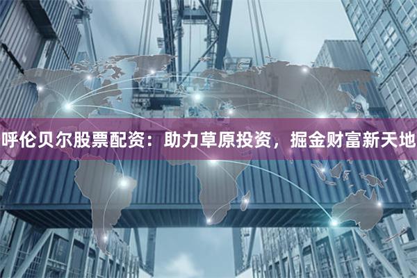 呼伦贝尔股票配资：助力草原投资，掘金财富新天地