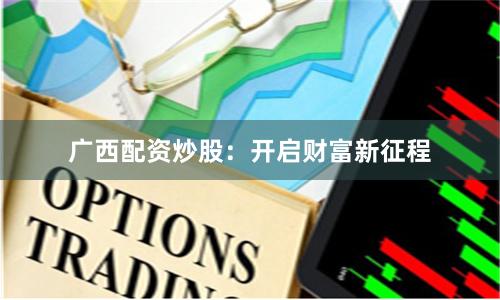 广西配资炒股：开启财富新征程