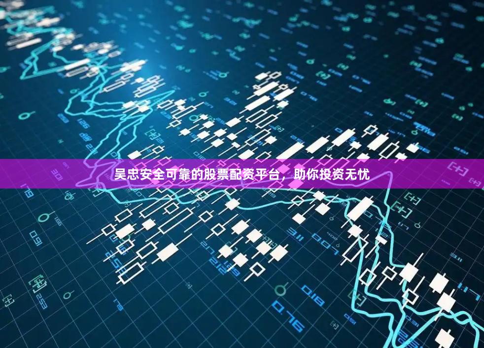 吴忠安全可靠的股票配资平台，助你投资无忧