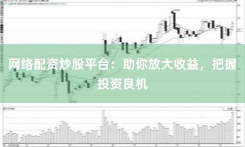 网络配资炒股平台：助你放大收益，把握投资良机