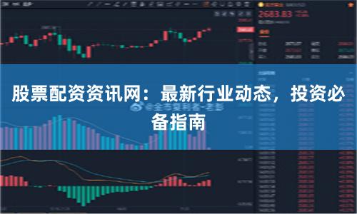 股票配资资讯网：最新行业动态，投资必备指南