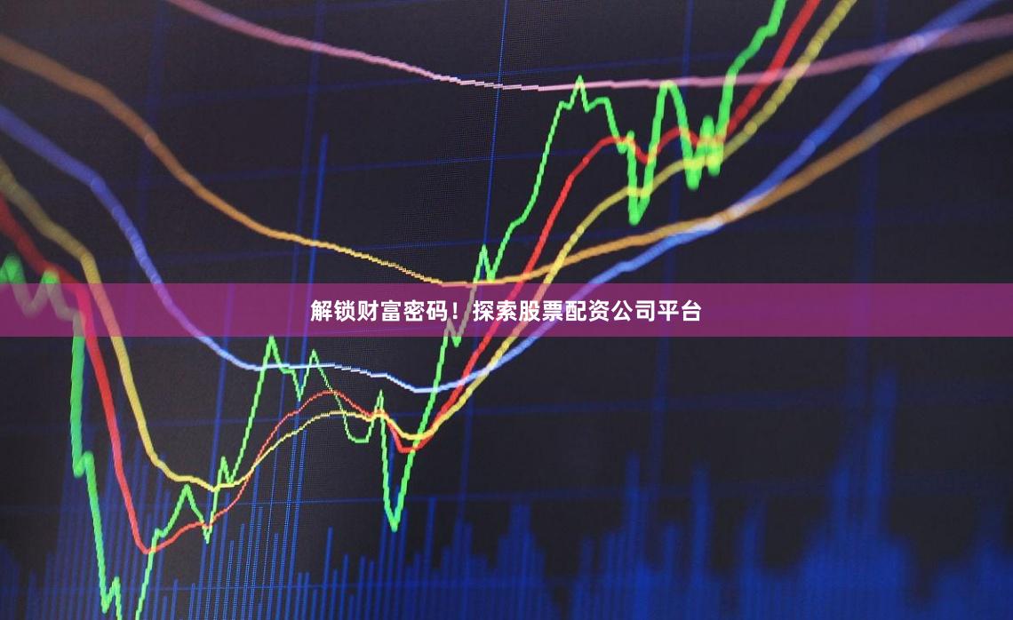 解锁财富密码！探索股票配资公司平台