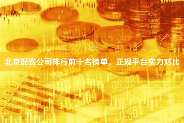北京配资公司排行前十名榜单，正规平台实力对比