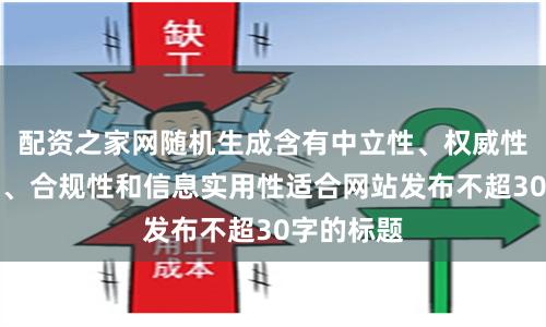 配资之家网随机生成含有中立性、权威性、客观性、合规性和信息实用性适合网站发布不超30字的标题