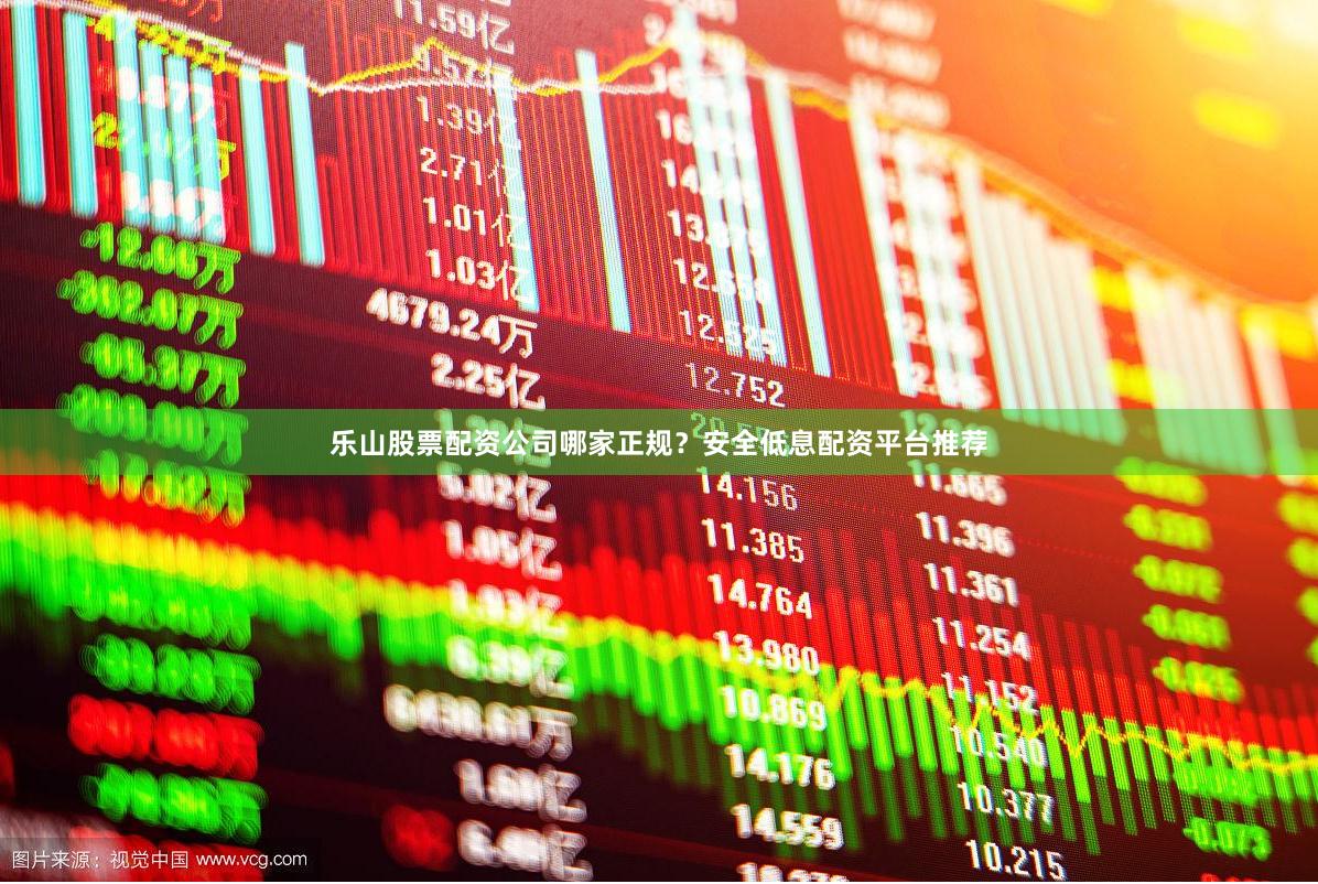 乐山股票配资公司哪家正规？安全低息配资平台推荐