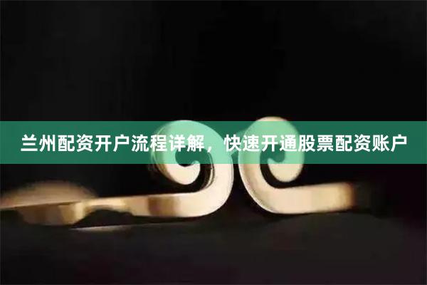兰州配资开户流程详解，快速开通股票配资账户