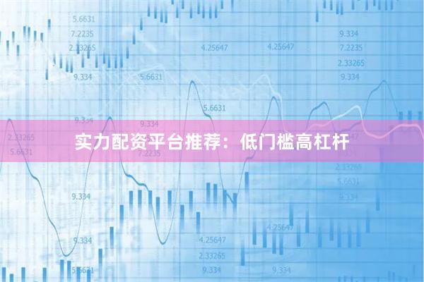 实力配资平台推荐：低门槛高杠杆