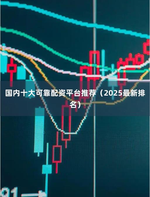国内十大可靠配资平台推荐（2025最新排名）
