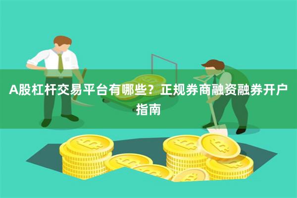 A股杠杆交易平台有哪些？正规券商融资融券开户指南