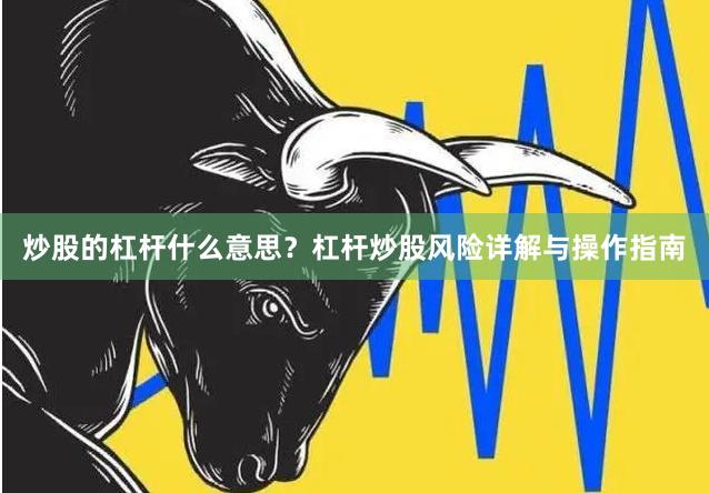 炒股的杠杆什么意思？杠杆炒股风险详解与操作指南
