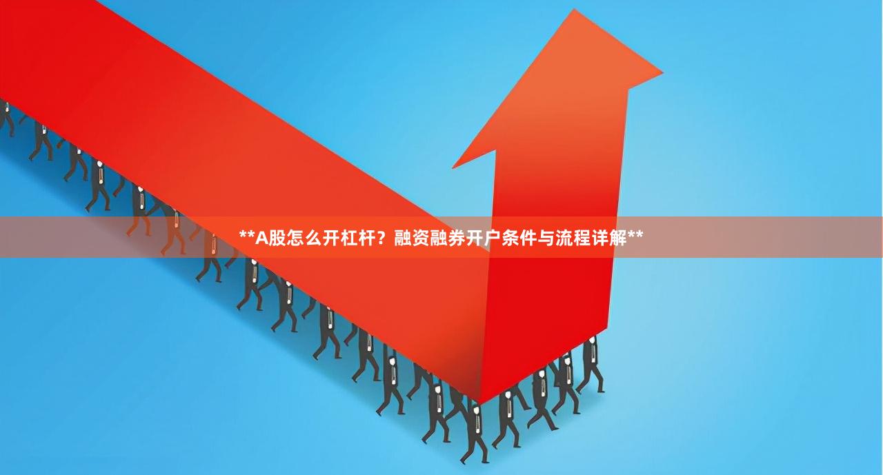 **A股怎么开杠杆？融资融券开户条件与流程详解**