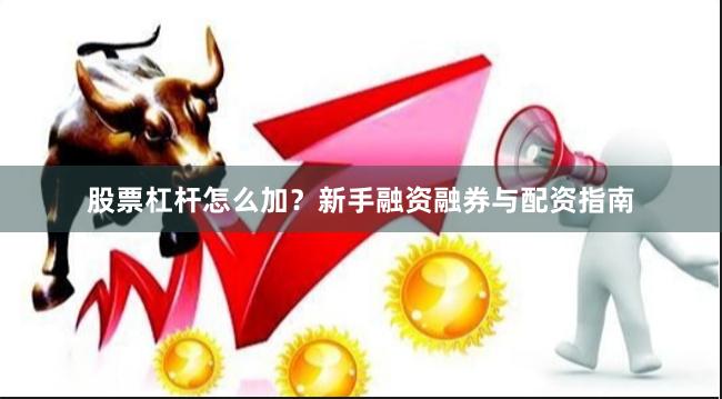 股票杠杆怎么加？新手融资融券与配资指南