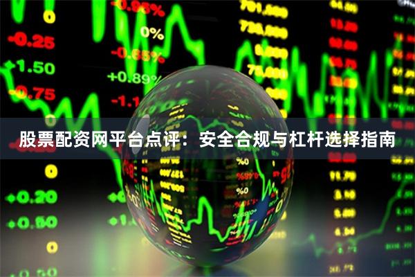 股票配资网平台点评：安全合规与杠杆选择指南