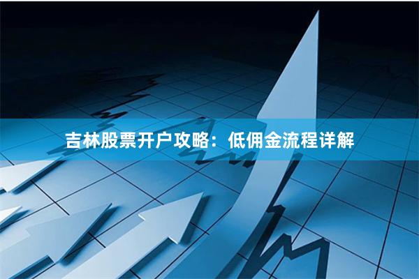 吉林股票开户攻略：低佣金流程详解